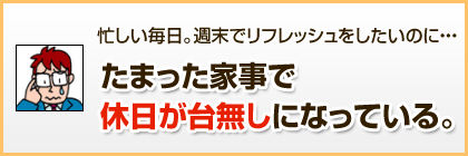 忙しい毎日。週末でリフレッシュをしたいのに…たまった家事で休日が台無しになっている。