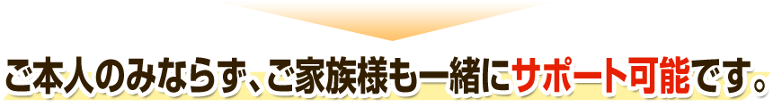 ご本人のみならず、ご家族様も一緒にサポート可能です。